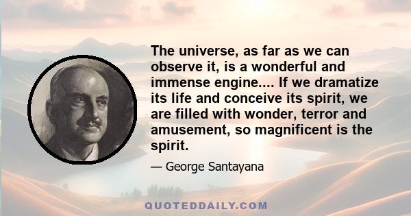 The universe, as far as we can observe it, is a wonderful and immense engine.... If we dramatize its life and conceive its spirit, we are filled with wonder, terror and amusement, so magnificent is the spirit.