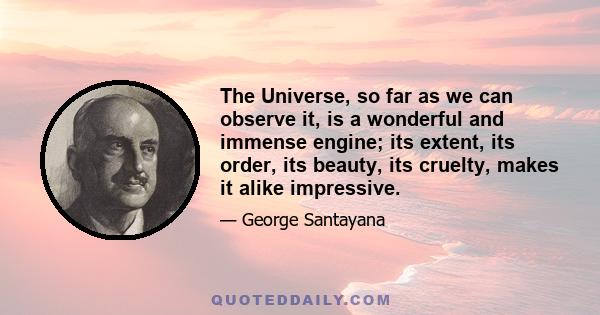 The Universe, so far as we can observe it, is a wonderful and immense engine; its extent, its order, its beauty, its cruelty, makes it alike impressive.