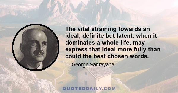 The vital straining towards an ideal, definite but latent, when it dominates a whole life, may express that ideal more fully than could the best chosen words.