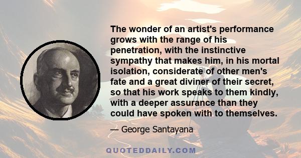 The wonder of an artist's performance grows with the range of his penetration, with the instinctive sympathy that makes him, in his mortal isolation, considerate of other men's fate and a great diviner of their secret,