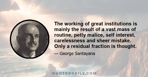 The working of great institutions is mainly the result of a vast mass of routine, petty malice, self interest, carelessness and sheer mistake. Only a residual fraction is thought.