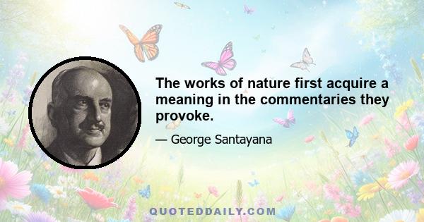 The works of nature first acquire a meaning in the commentaries they provoke.