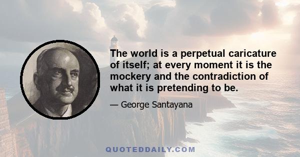 The world is a perpetual caricature of itself; at every moment it is the mockery and the contradiction of what it is pretending to be.