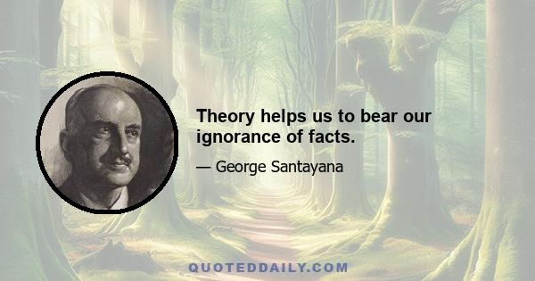 Theory helps us to bear our ignorance of facts.