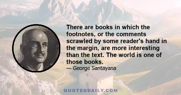 There are books in which the footnotes, or the comments scrawled by some reader's hand in the margin, are more interesting than the text. The world is one of those books.