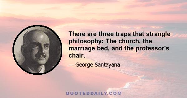 There are three traps that strangle philosophy: The church, the marriage bed, and the professor's chair.