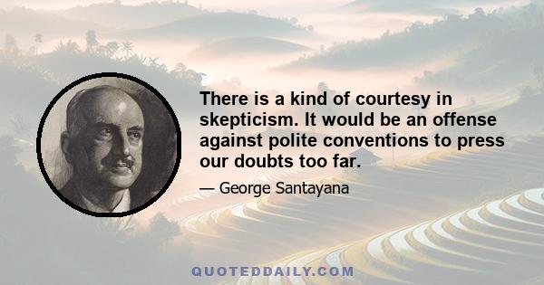 There is a kind of courtesy in skepticism. It would be an offense against polite conventions to press our doubts too far.