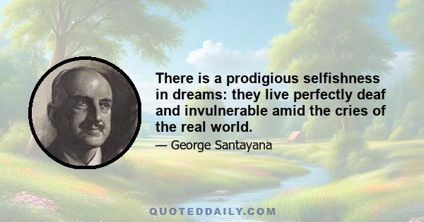 There is a prodigious selfishness in dreams: they live perfectly deaf and invulnerable amid the cries of the real world.