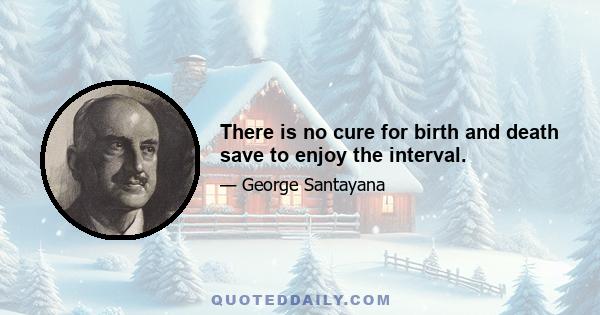 There is no cure for birth and death save to enjoy the interval.