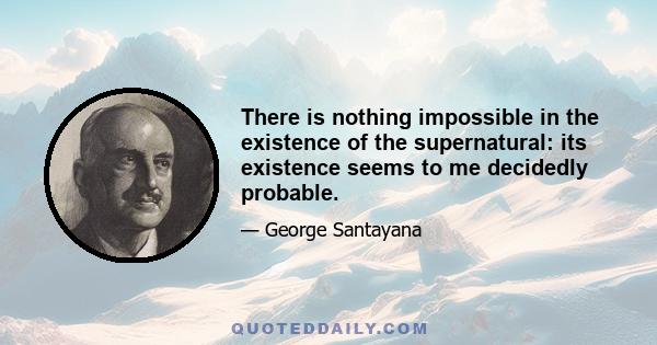 There is nothing impossible in the existence of the supernatural: its existence seems to me decidedly probable.