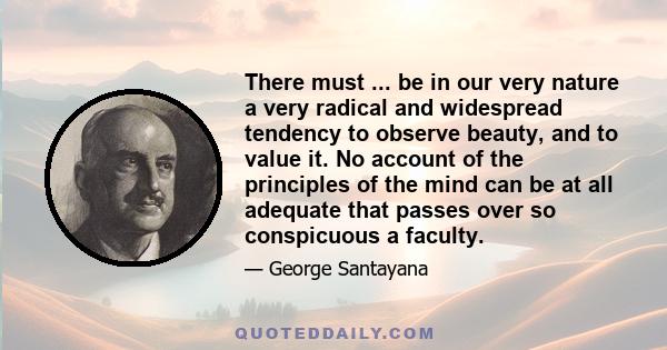 There must ... be in our very nature a very radical and widespread tendency to observe beauty, and to value it. No account of the principles of the mind can be at all adequate that passes over so conspicuous a faculty.