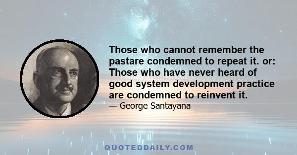 Those who cannot remember the pastare condemned to repeat it. or: Those who have never heard of good system development practice are condemned to reinvent it.