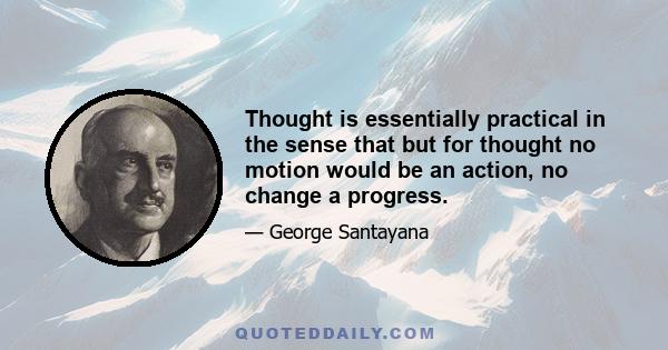 Thought is essentially practical in the sense that but for thought no motion would be an action, no change a progress.