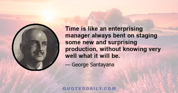 Time is like an enterprising manager always bent on staging some new and surprising production, without knowing very well what it will be.