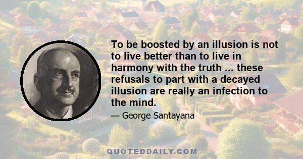 To be boosted by an illusion is not to live better than to live in harmony with the truth ... these refusals to part with a decayed illusion are really an infection to the mind.