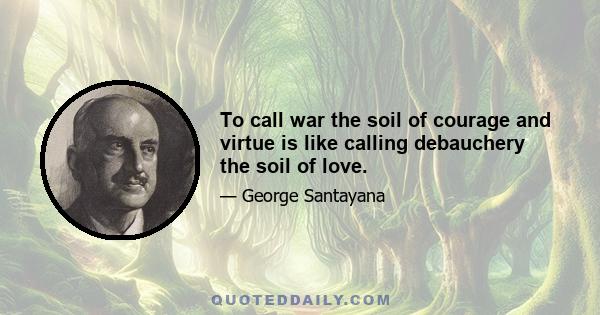 To call war the soil of courage and virtue is like calling debauchery the soil of love.