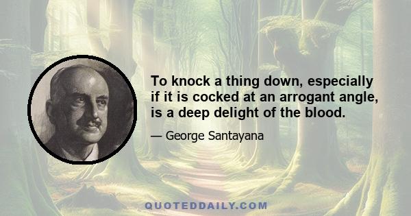 To knock a thing down, especially if it is cocked at an arrogant angle, is a deep delight of the blood.