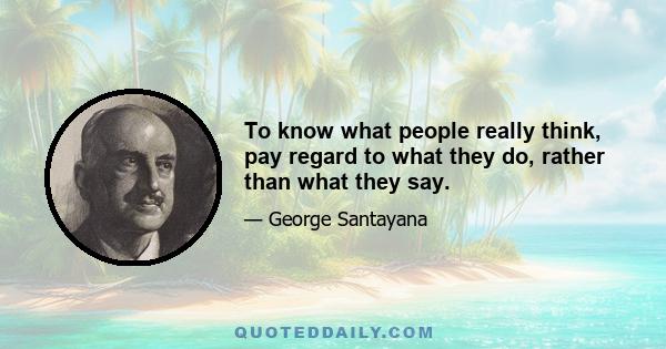 To know what people really think, pay regard to what they do, rather than what they say.