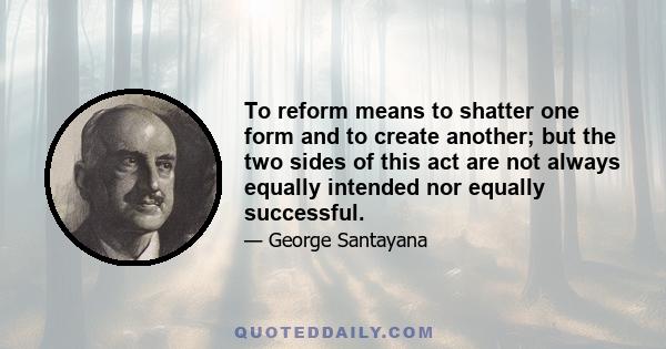 To reform means to shatter one form and to create another; but the two sides of this act are not always equally intended nor equally successful.