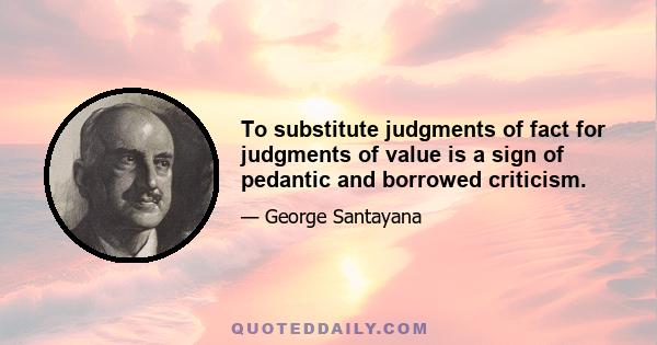 To substitute judgments of fact for judgments of value is a sign of pedantic and borrowed criticism.