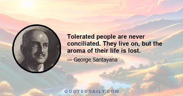 Tolerated people are never conciliated. They live on, but the aroma of their life is lost.