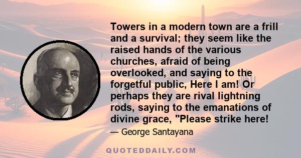 Towers in a modern town are a frill and a survival; they seem like the raised hands of the various churches, afraid of being overlooked, and saying to the forgetful public, Here I am! Or perhaps they are rival lightning 