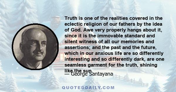 Truth is one of the realities covered in the eclectic religion of our fathers by the idea of God. Awe very properly hangs about it, since it is the immovable standard and silent witness of all our memories and