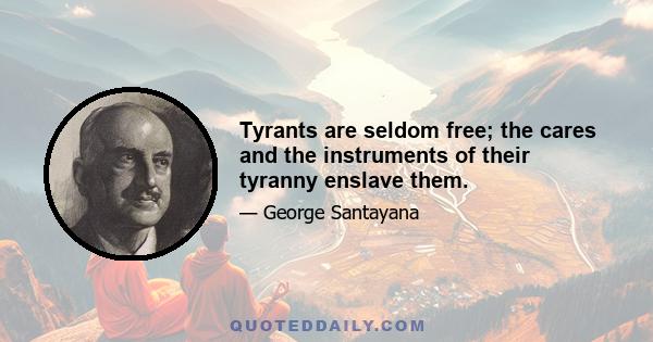 Tyrants are seldom free; the cares and the instruments of their tyranny enslave them.