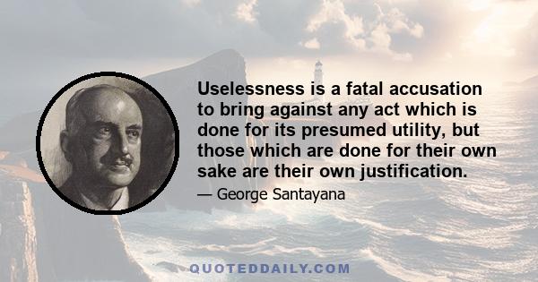 Uselessness is a fatal accusation to bring against any act which is done for its presumed utility, but those which are done for their own sake are their own justification.