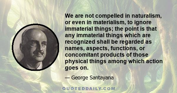 We are not compelled in naturalism, or even in materialism, to ignore immaterial things; the point is that any immaterial things which are recognized shall be regarded as names, aspects, functions, or concomitant