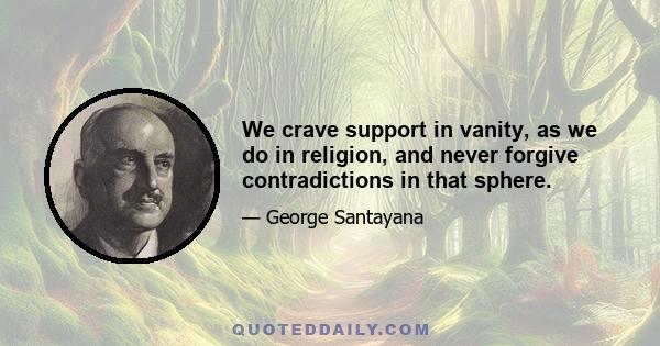 We crave support in vanity, as we do in religion, and never forgive contradictions in that sphere.