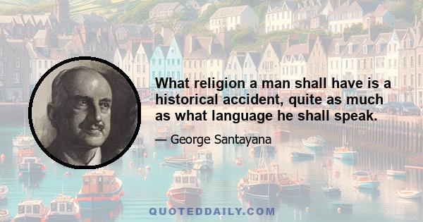 What religion a man shall have is a historical accident, quite as much as what language he shall speak.