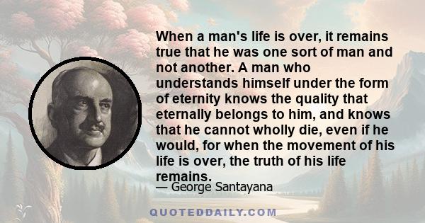 When a man's life is over, it remains true that he was one sort of man and not another. A man who understands himself under the form of eternity knows the quality that eternally belongs to him, and knows that he cannot