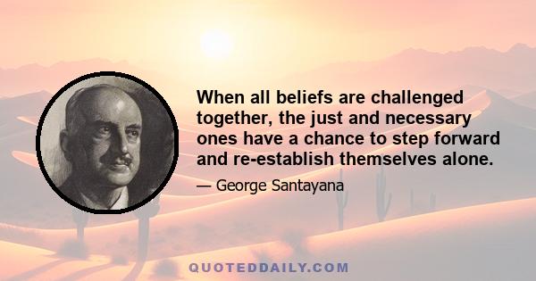 When all beliefs are challenged together, the just and necessary ones have a chance to step forward and re-establish themselves alone.