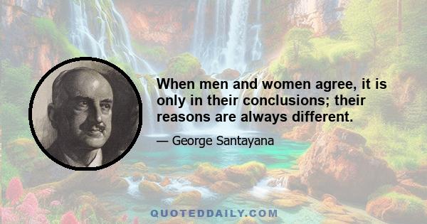 When men and women agree, it is only in their conclusions; their reasons are always different.