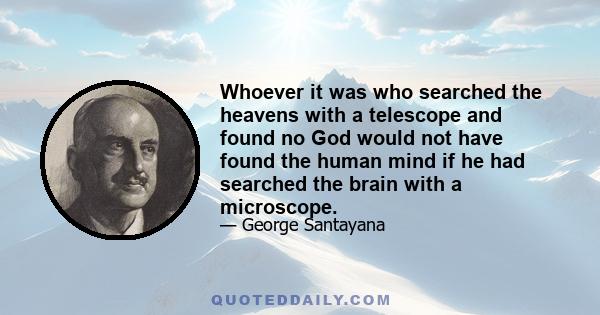 Whoever it was who searched the heavens with a telescope and found no God would not have found the human mind if he had searched the brain with a microscope.