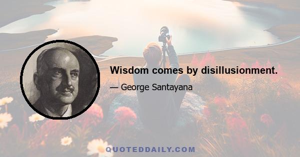 Wisdom comes by disillusionment.