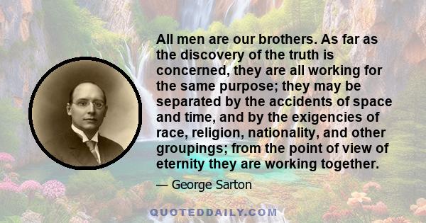 All men are our brothers. As far as the discovery of the truth is concerned, they are all working for the same purpose; they may be separated by the accidents of space and time, and by the exigencies of race, religion,