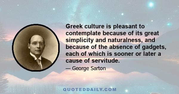 Greek culture is pleasant to contemplate because of its great simplicity and naturalness, and because of the absence of gadgets, each of which is sooner or later a cause of servitude.