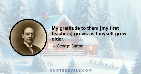 My gratitude to them [my first teachers] grows as I myself grow older.