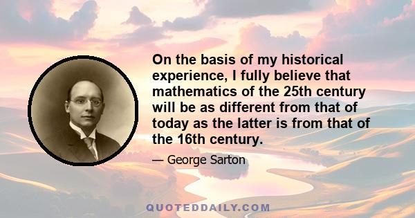 On the basis of my historical experience, I fully believe that mathematics of the 25th century will be as different from that of today as the latter is from that of the 16th century.