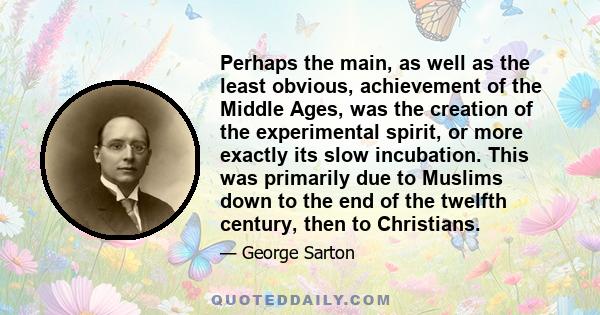 Perhaps the main, as well as the least obvious, achievement of the Middle Ages, was the creation of the experimental spirit, or more exactly its slow incubation. This was primarily due to Muslims down to the end of the