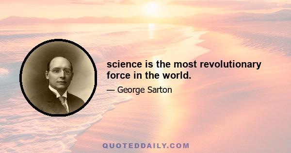 science is the most revolutionary force in the world.