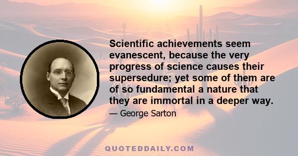 Scientific achievements seem evanescent, because the very progress of science causes their supersedure; yet some of them are of so fundamental a nature that they are immortal in a deeper way.