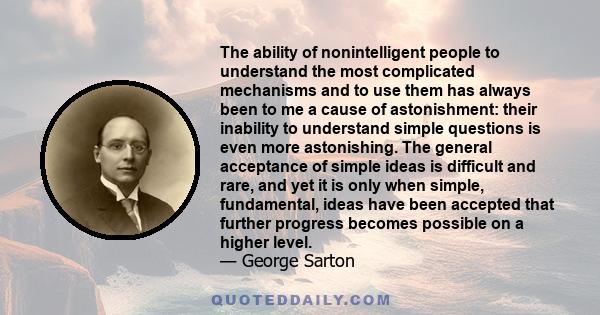 The ability of nonintelligent people to understand the most complicated mechanisms and to use them has always been to me a cause of astonishment: their inability to understand simple questions is even more astonishing.