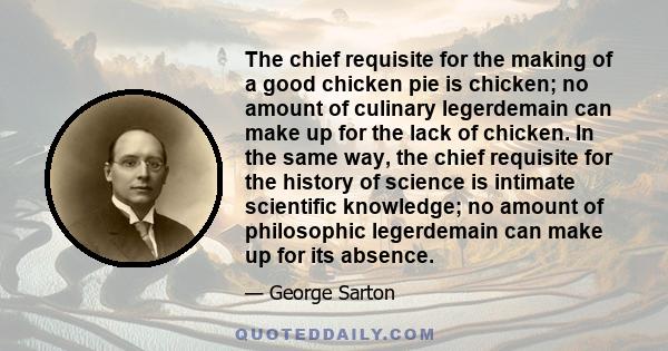 The chief requisite for the making of a good chicken pie is chicken; no amount of culinary legerdemain can make up for the lack of chicken. In the same way, the chief requisite for the history of science is intimate