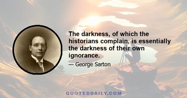 The darkness, of which the historians complain, is essentially the darkness of their own ignorance.