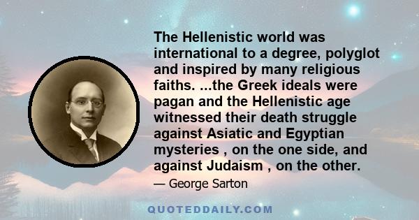 The Hellenistic world was international to a degree, polyglot and inspired by many religious faiths. ...the Greek ideals were pagan and the Hellenistic age witnessed their death struggle against Asiatic and Egyptian