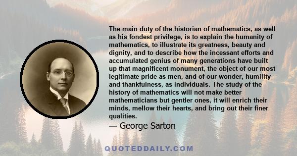 The main duty of the historian of mathematics, as well as his fondest privilege, is to explain the humanity of mathematics, to illustrate its greatness, beauty and dignity, and to describe how the incessant efforts and