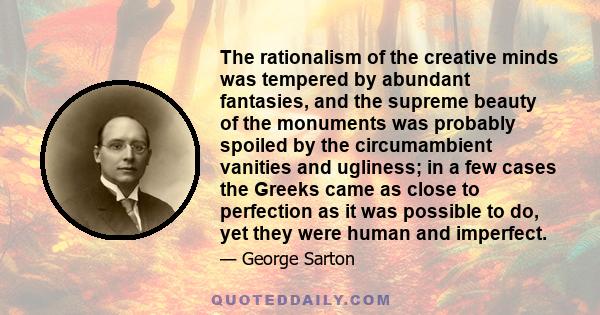 The rationalism of the creative minds was tempered by abundant fantasies, and the supreme beauty of the monuments was probably spoiled by the circumambient vanities and ugliness; in a few cases the Greeks came as close